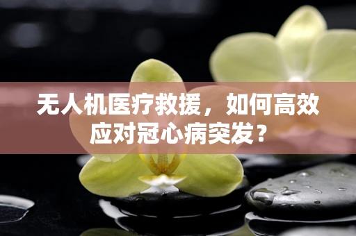 无人机医疗救援，如何高效应对冠心病突发？