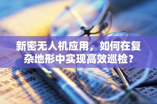 新密无人机应用，如何在复杂地形中实现高效巡检？
