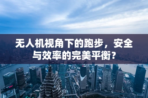 无人机视角下的跑步，安全与效率的完美平衡？