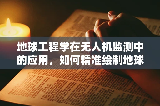 地球工程学在无人机监测中的应用，如何精准绘制地球表面变化图谱？