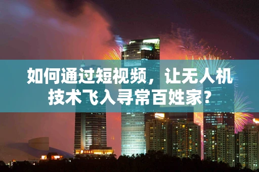 如何通过短视频，让无人机技术飞入寻常百姓家？