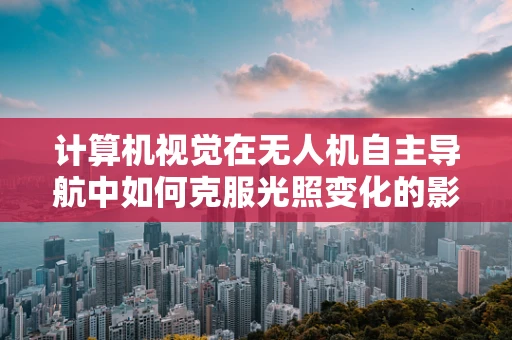 计算机视觉在无人机自主导航中如何克服光照变化的影响？