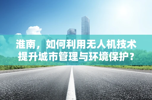 淮南，如何利用无人机技术提升城市管理与环境保护？