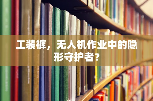 工装裤，无人机作业中的隐形守护者？