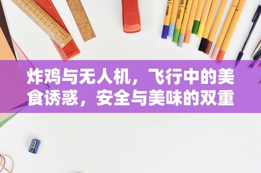 炸鸡与无人机，飞行中的美食诱惑，安全与美味的双重挑战