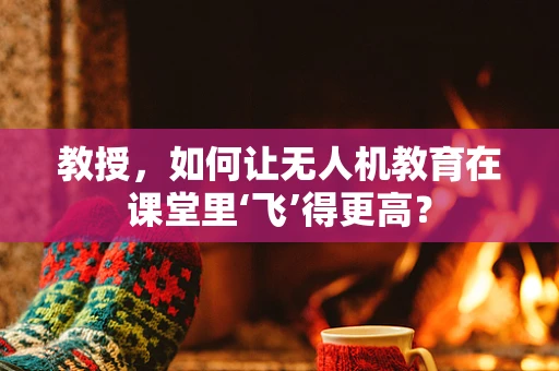 教授，如何让无人机教育在课堂里‘飞’得更高？