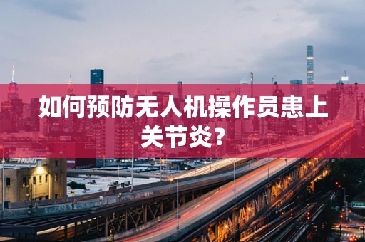 如何预防无人机操作员患上关节炎？