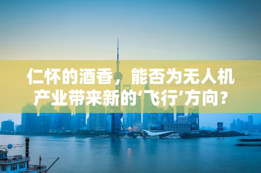 仁怀的酒香，能否为无人机产业带来新的‘飞行’方向？