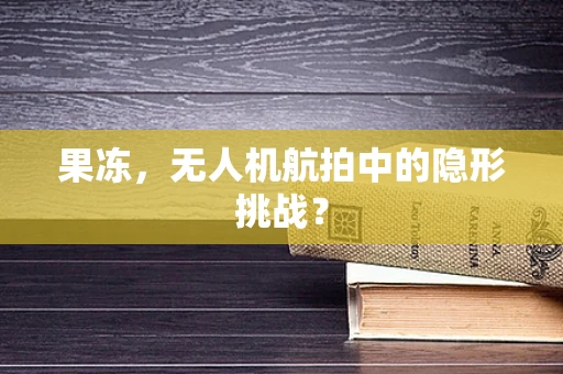 果冻，无人机航拍中的隐形挑战？