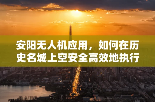 安阳无人机应用，如何在历史名城上空安全高效地执行任务？