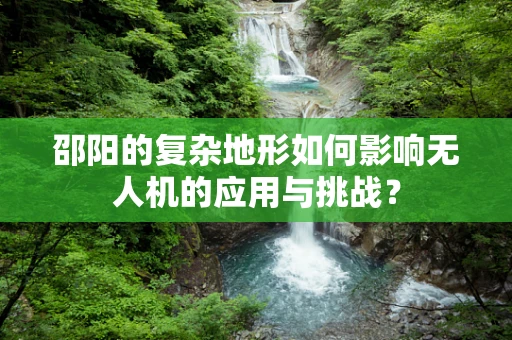 邵阳的复杂地形如何影响无人机的应用与挑战？