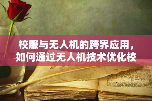 校服与无人机的跨界应用，如何通过无人机技术优化校园服装管理？