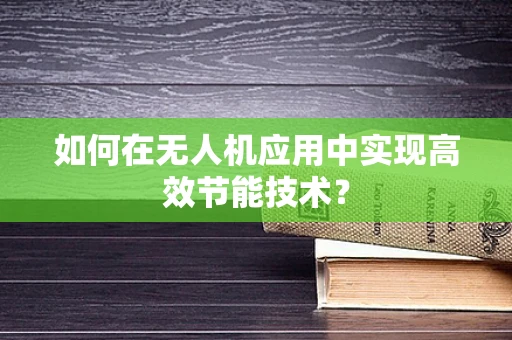 如何在无人机应用中实现高效节能技术？