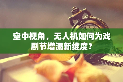 空中视角，无人机如何为戏剧节增添新维度？