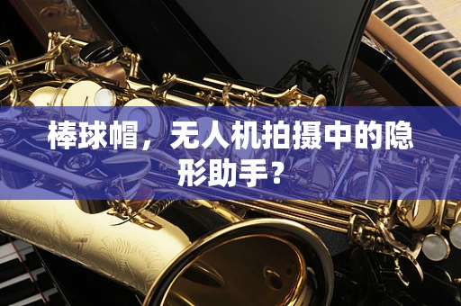 棒球帽，无人机拍摄中的隐形助手？