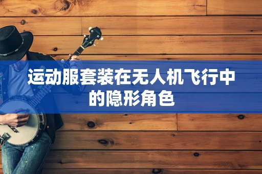 运动服套装在无人机飞行中的隐形角色