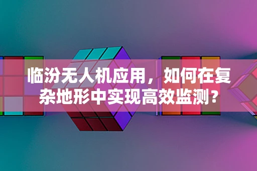 临汾无人机应用，如何在复杂地形中实现高效监测？