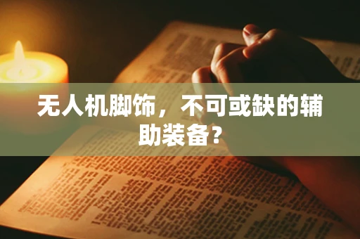 无人机脚饰，不可或缺的辅助装备？