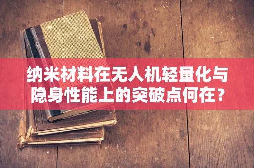 纳米材料在无人机轻量化与隐身性能上的突破点何在？