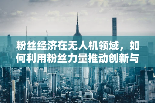 粉丝经济在无人机领域，如何利用粉丝力量推动创新与增长？