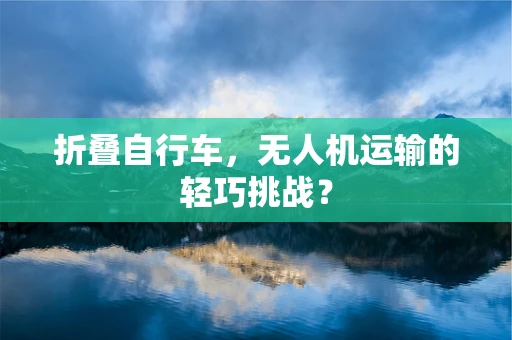 折叠自行车，无人机运输的轻巧挑战？