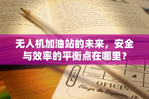 无人机加油站的未来，安全与效率的平衡点在哪里？