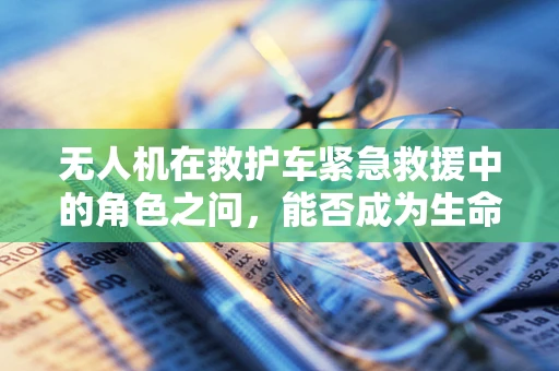 无人机在救护车紧急救援中的角色之问，能否成为生命通道的空中守护者？