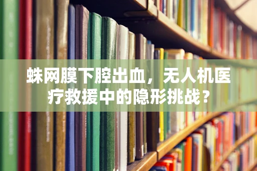 蛛网膜下腔出血，无人机医疗救援中的隐形挑战？