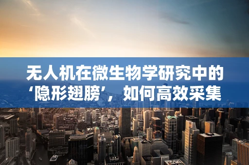 无人机在微生物学研究中的‘隐形翅膀’，如何高效采集并分析微小生物样本？