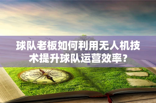 球队老板如何利用无人机技术提升球队运营效率？