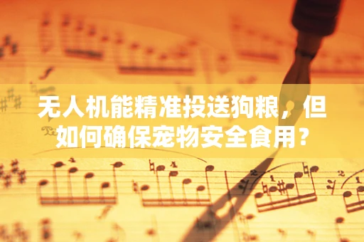 无人机能精准投送狗粮，但如何确保宠物安全食用？