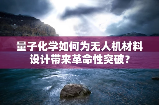 量子化学如何为无人机材料设计带来革命性突破？