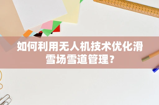 如何利用无人机技术优化滑雪场雪道管理？