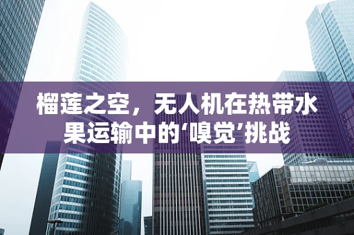 榴莲之空，无人机在热带水果运输中的‘嗅觉’挑战