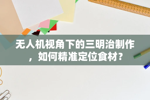 无人机视角下的三明治制作，如何精准定位食材？