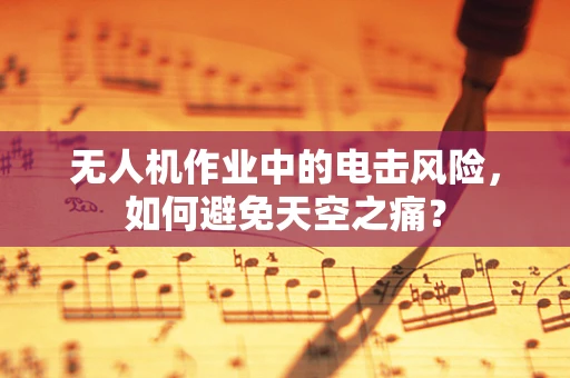 无人机作业中的电击风险，如何避免天空之痛？