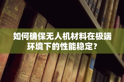 如何确保无人机材料在极端环境下的性能稳定？