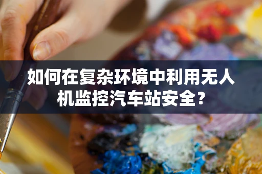 如何在复杂环境中利用无人机监控汽车站安全？