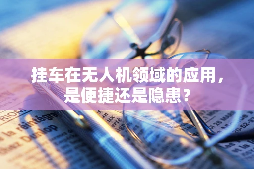 挂车在无人机领域的应用，是便捷还是隐患？