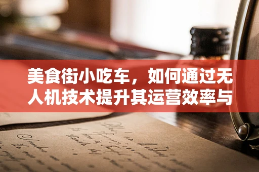 美食街小吃车，如何通过无人机技术提升其运营效率与顾客体验？