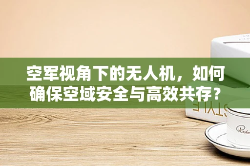 空军视角下的无人机，如何确保空域安全与高效共存？