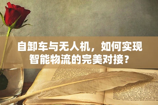 自卸车与无人机，如何实现智能物流的完美对接？