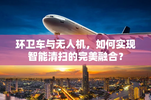 环卫车与无人机，如何实现智能清扫的完美融合？