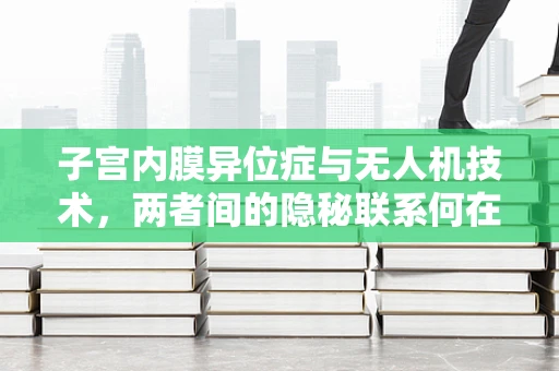 子宫内膜异位症与无人机技术，两者间的隐秘联系何在？