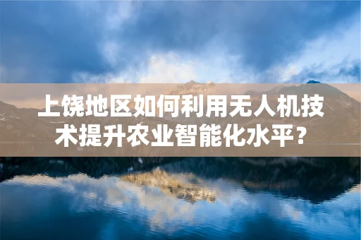 上饶地区如何利用无人机技术提升农业智能化水平？