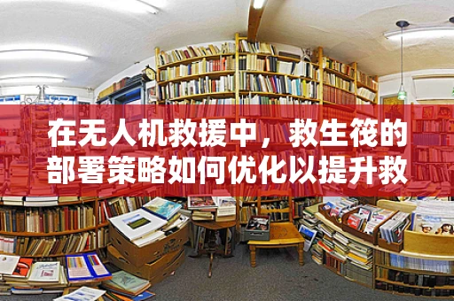 在无人机救援中，救生筏的部署策略如何优化以提升救援效率？