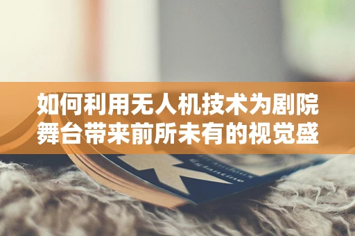 如何利用无人机技术为剧院舞台带来前所未有的视觉盛宴？