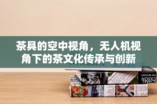 茶具的空中视角，无人机视角下的茶文化传承与创新