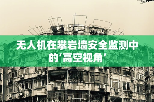 无人机在攀岩墙安全监测中的‘高空视角’