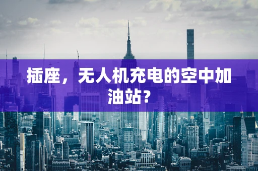 插座，无人机充电的空中加油站？